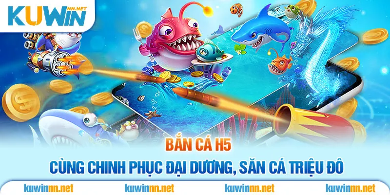 Bắn Cá H5 - Cùng Chinh Phục Đại Dương, Săn Cá Triệu Đô