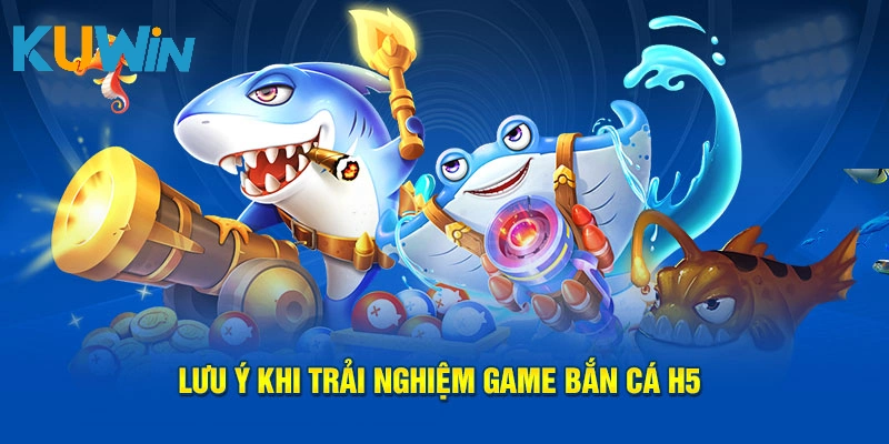 Lưu ý khi trải nghiệm game bắn cá H5